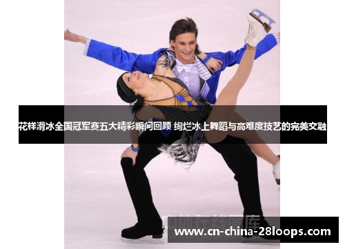 花样滑冰全国冠军赛五大精彩瞬间回顾 绚烂冰上舞蹈与高难度技艺的完美交融 花样滑冰全国冠军赛五大精彩瞬间回顾 绚烂冰上舞蹈与高难度技艺的完美交融