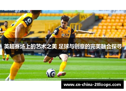 英超赛场上的艺术之美 足球与创意的完美融合探寻