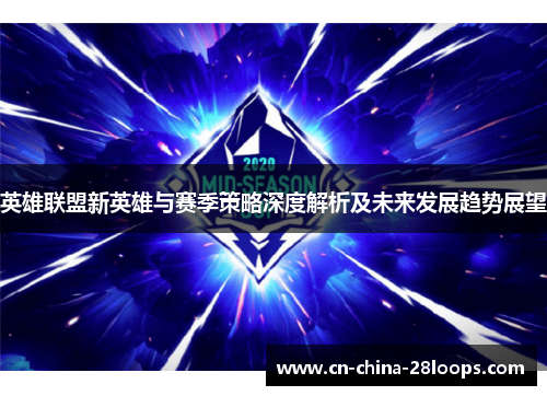 英雄联盟新英雄与赛季策略深度解析及未来发展趋势展望