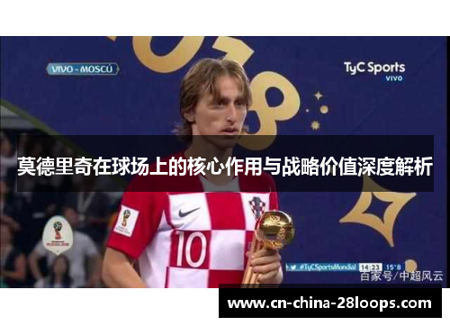 莫德里奇在球场上的核心作用与战略价值深度解析