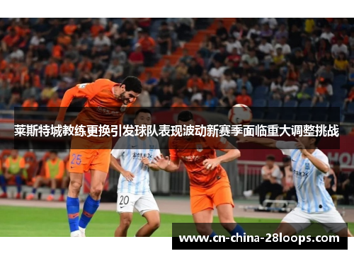 莱斯特城教练更换引发球队表现波动新赛季面临重大调整挑战
