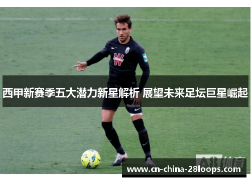 西甲新赛季五大潜力新星解析 展望未来足坛巨星崛起
