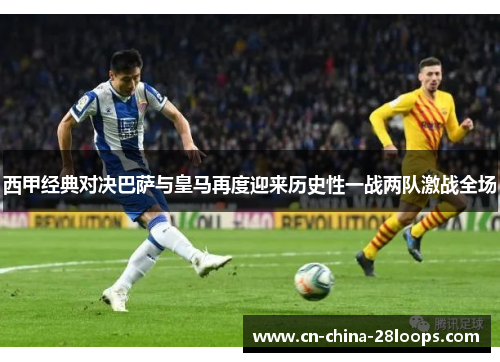 西甲经典对决巴萨与皇马再度迎来历史性一战两队激战全场
