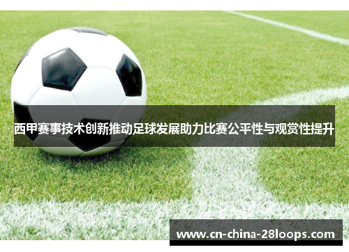 西甲赛事技术创新推动足球发展助力比赛公平性与观赏性提升