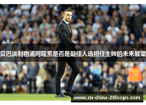 贝巴谈利物浦阿隆索是否是最佳人选担任主帅的未来展望