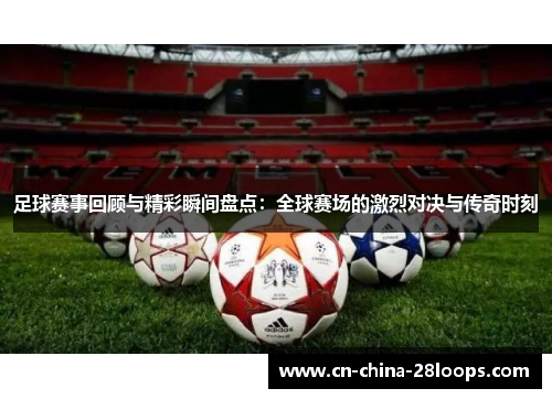 足球赛事回顾与精彩瞬间盘点：全球赛场的激烈对决与传奇时刻