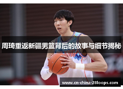 周琦重返新疆男篮背后的故事与细节揭秘