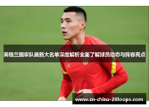 英格兰国家队最新大名单深度解析全面了解球员动态与阵容亮点