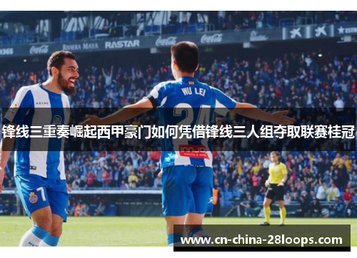锋线三重奏崛起西甲豪门如何凭借锋线三人组夺取联赛桂冠