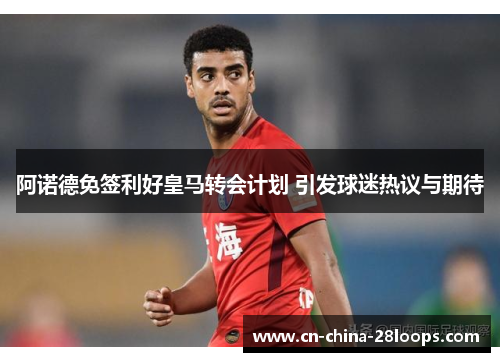 阿诺德免签利好皇马转会计划 引发球迷热议与期待