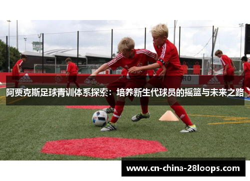 阿贾克斯足球青训体系探索:培养新生代球员的摇篮与未来之路 阿贾克斯足球青训体系探索:培养新生代球员的摇篮与未来之路