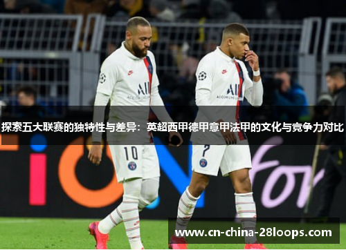 探索五大联赛的独特性与差异:英超西甲德甲意甲法甲的文化与竞争力对比 探索五大联赛的独特性与差异:英超西甲德甲意甲法甲的文化与竞争力对比