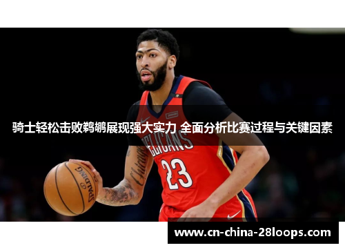 骑士轻松击败鹈鹕展现强大实力 全面分析比赛过程与关键因素 骑士轻松击败鹈鹕展现强大实力 全面分析比赛过程与关键因素