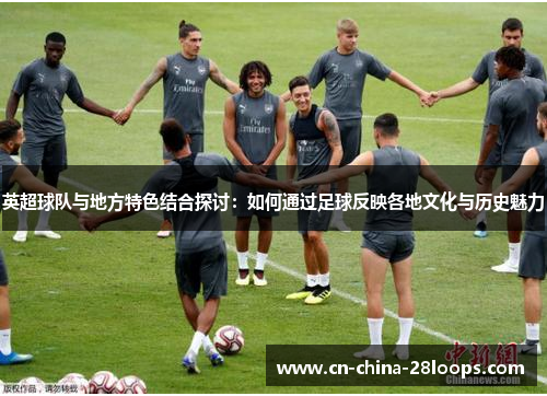 英超球队与地方特色结合探讨：如何通过足球反映各地文化与历史魅力