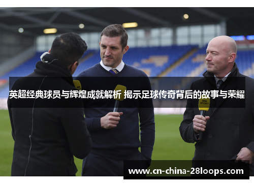 英超经典球员与辉煌成就解析 揭示足球传奇背后的故事与荣耀