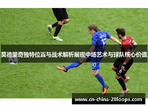 莫德里奇独特位置与战术解析展现中场艺术与球队核心价值 莫德里奇独特位置与战术解析展现中场艺术与球队核心价值