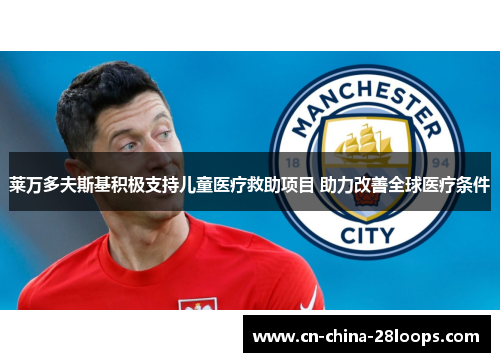 莱万多夫斯基积极支持儿童医疗救助项目 助力改善全球医疗条件