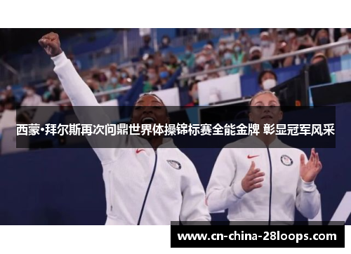 西蒙·拜尔斯再次问鼎世界体操锦标赛全能金牌 彰显冠军风采