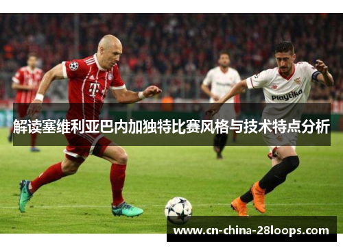 解读塞维利亚巴内加独特比赛风格与技术特点分析