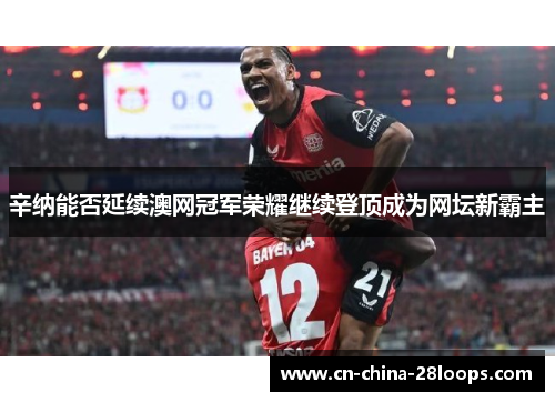 辛纳能否延续澳网冠军荣耀继续登顶成为网坛新霸主