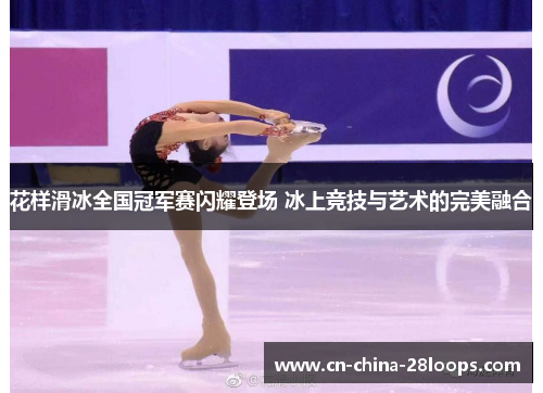 花样滑冰全国冠军赛闪耀登场 冰上竞技与艺术的完美融合