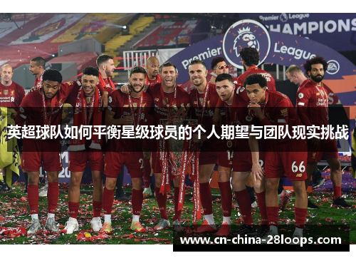 英超球队如何平衡星级球员的个人期望与团队现实挑战
