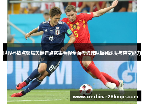 世界杯热点聚焦关键看点密集赛程全面考验球队板凳深度与应变能力