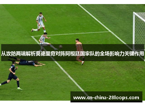 从攻防两端解析莫德里奇对阵阿根廷国家队的全场影响力关键作用