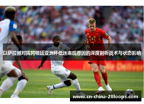 以萨拉赫对阵阿根廷亚洲杯低迷表现原因的深度剖析战术与状态影响