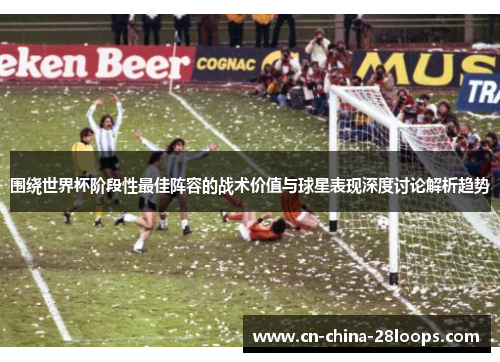 围绕世界杯阶段性最佳阵容的战术价值与球星表现深度讨论解析趋势