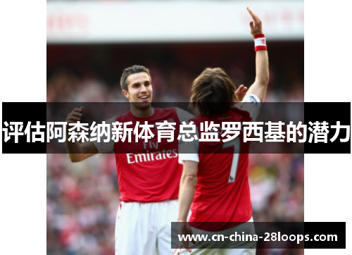 评估阿森纳新体育总监罗西基的潜力