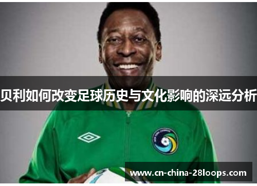 贝利如何改变足球历史与文化影响的深远分析
