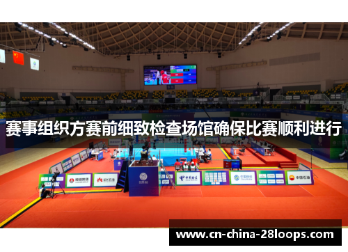 赛事组织方赛前细致检查场馆确保比赛顺利进行
