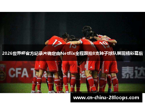 2026世界杯官方纪录片确定由Netflix全程跟拍8支种子球队展现精彩幕后