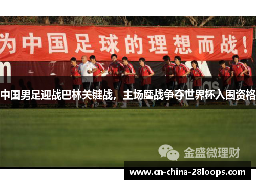 中国男足迎战巴林关键战，主场鏖战争夺世界杯入围资格