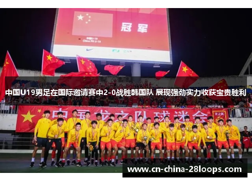 中国U19男足在国际邀请赛中2-0战胜韩国队 展现强劲实力收获宝贵胜利