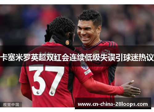 卡塞米罗英超双红会连续低级失误引球迷热议 卡塞米罗英超双红会连续低级失误引球迷热议