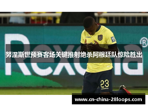 努涅斯世预赛客场关键推射绝杀阿根廷队惊险胜出