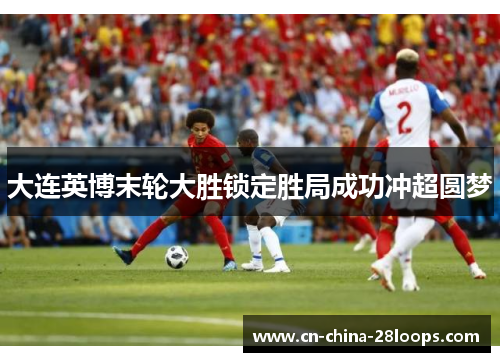 大连英博末轮大胜锁定胜局成功冲超圆梦 大连英博末轮大胜锁定胜局成功冲超圆梦