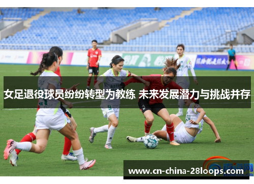 女足退役球员纷纷转型为教练 未来发展潜力与挑战并存 女足退役球员纷纷转型为教练 未来发展潜力与挑战并存