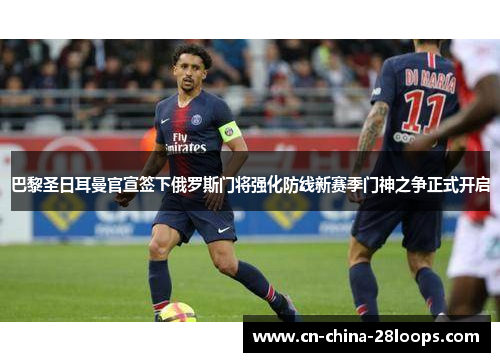 巴黎圣日耳曼官宣签下俄罗斯门将强化防线新赛季门神之争正式开启
