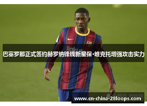 巴塞罗那正式签约赫罗纳锋线新星保·维克托增强攻击实力 巴塞罗那正式签约赫罗纳锋线新星保·维克托增强攻击实力