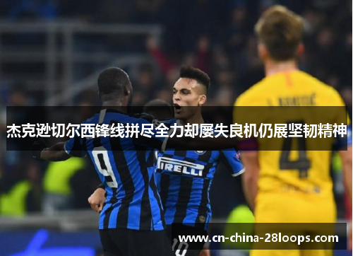 杰克逊切尔西锋线拼尽全力却屡失良机仍展坚韧精神