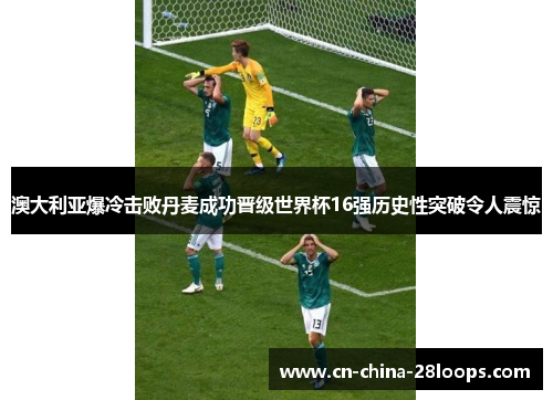 澳大利亚爆冷击败丹麦成功晋级世界杯16强历史性突破令人震惊