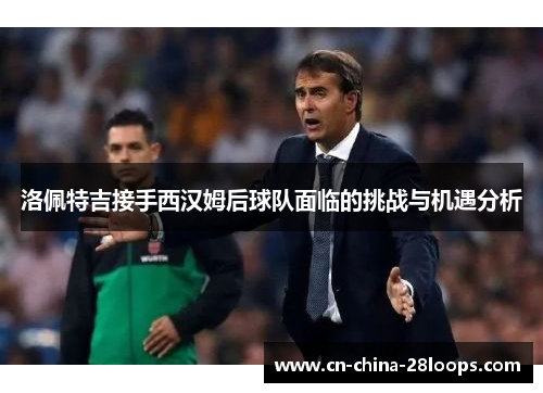 洛佩特吉接手西汉姆后球队面临的挑战与机遇分析