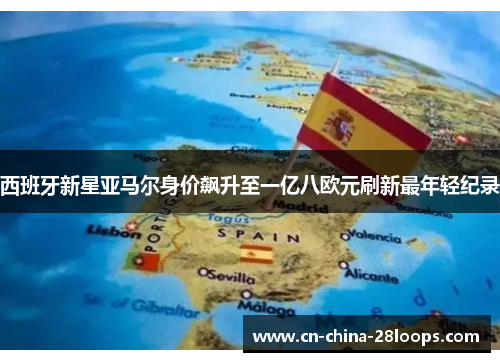 西班牙新星亚马尔身价飙升至一亿八欧元刷新最年轻纪录