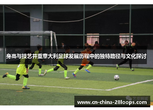 身高与技艺并重意大利足球发展历程中的独特路径与文化探讨