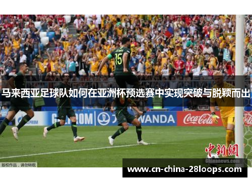 马来西亚足球队如何在亚洲杯预选赛中实现突破与脱颖而出
