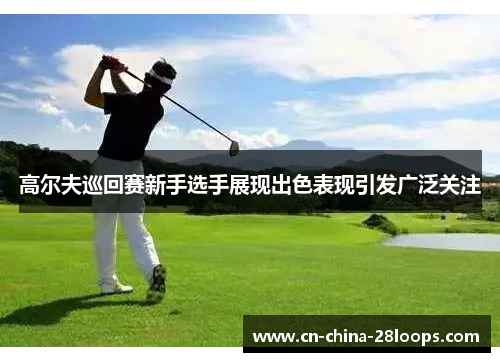 高尔夫巡回赛新手选手展现出色表现引发广泛关注 高尔夫巡回赛新手选手展现出色表现引发广泛关注