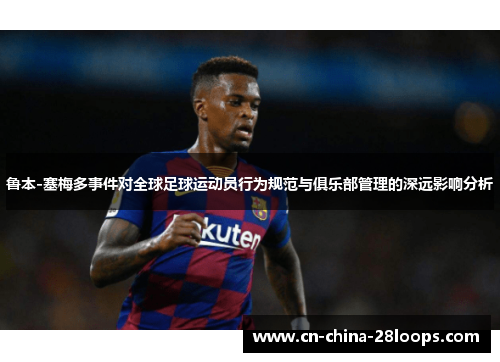 鲁本-塞梅多事件对全球足球运动员行为规范与俱乐部管理的深远影响分析 鲁本-塞梅多事件对全球足球运动员行为规范与俱乐部管理的深远影响分析